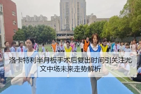 洛卡特利半月板手术后复出时间引关注尤文中场未来走势解析